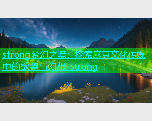 strong梦幻之境：探索麻豆文化传媒中的欲望与幻想-strong