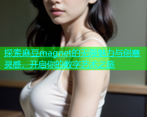 探索麻豆magnet的无限魅力与创意灵感，开启你的数字艺术之旅