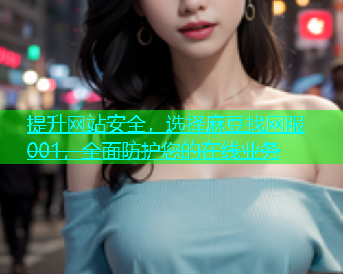 提升网站安全，选择麻豆找网服001，全面防护您的在线业务