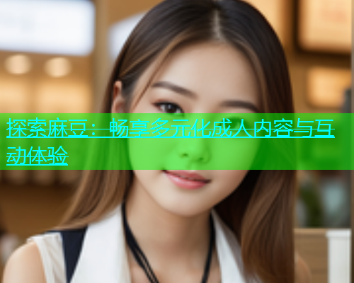探索麻豆：畅享多元化成人内容与互动体验