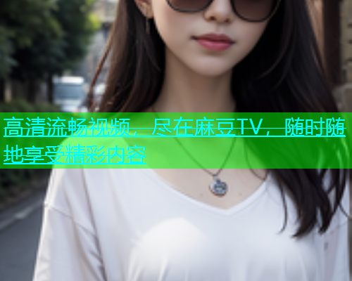 高清流畅视频，尽在麻豆TV，随时随地享受精彩内容