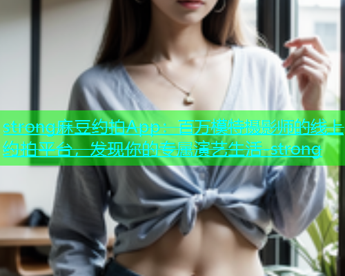 strong麻豆约拍App：百万模特摄影师的线上约拍平台，发现你的专属演艺生活-strong