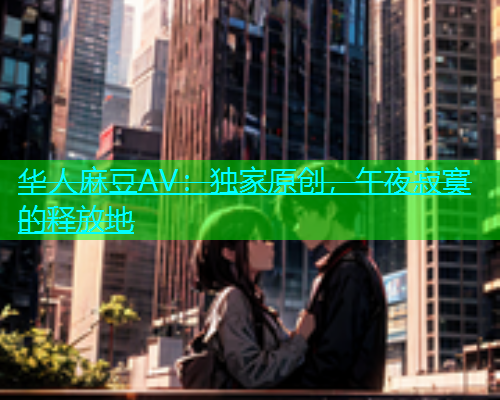 华人麻豆AV：独家原创，午夜寂寞的释放地