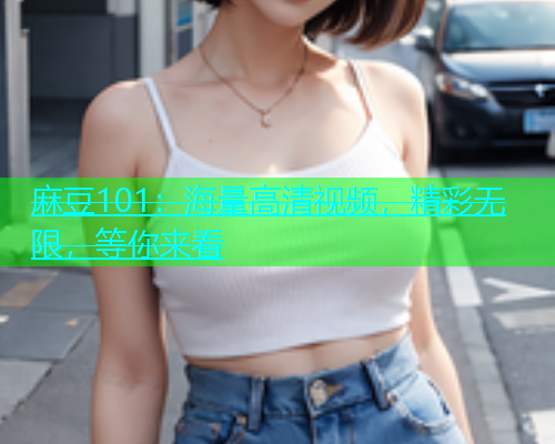 麻豆101：海量高清视频，精彩无限，等你来看