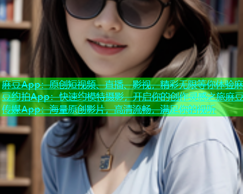麻豆App：原创短视频、直播、影视，精彩无限等你体验麻豆约拍App：快速约模特摄影，开启你的创作灵感之旅麻豆传媒App：海量原创影片，高清流畅，满足你的视听