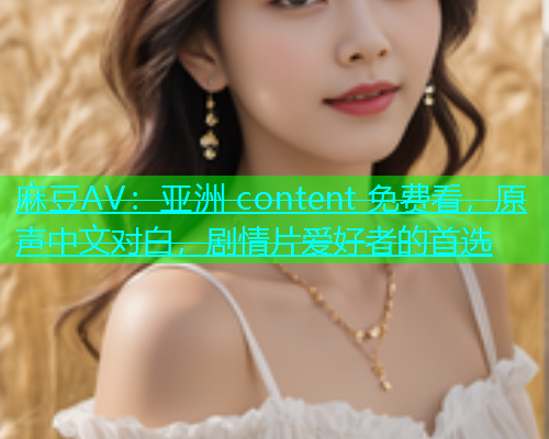 麻豆AV：亚洲 content 免费看，原声中文对白，剧情片爱好者的首选