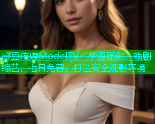 麻豆传媒ModelTV：华语原创，戏剧综艺，七日免费，打造安全观影环境