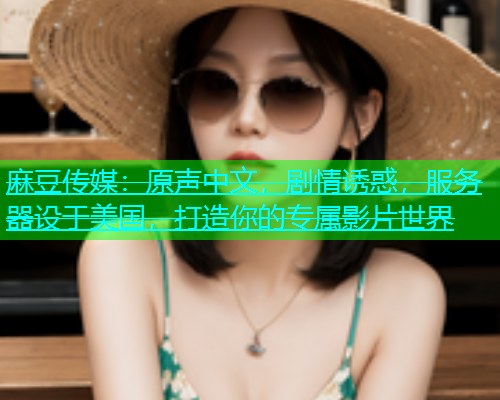 麻豆传媒：原声中文，剧情诱惑，服务器设于美国，打造你的专属影片世界