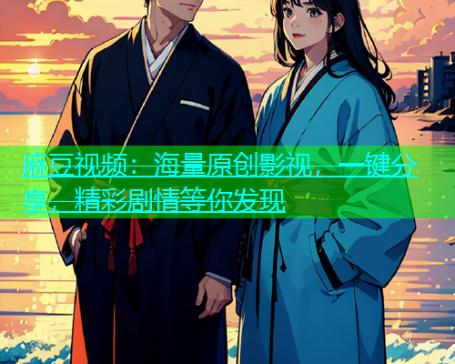 麻豆视频：海量原创影视，一键分享，精彩剧情等你发现