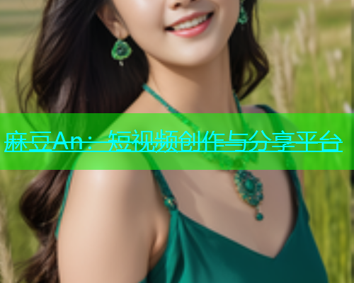 麻豆An：短视频创作与分享平台