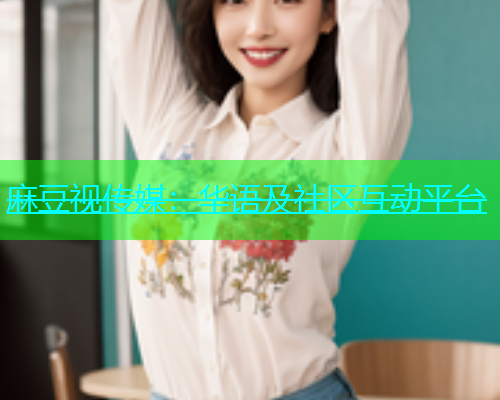 麻豆视传媒：华语及社区互动平台