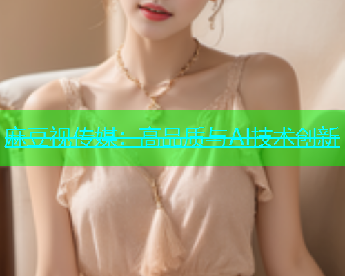 麻豆视传媒：高品质与AI技术创新