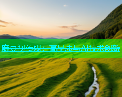 麻豆视传媒：高品质与AI技术创新