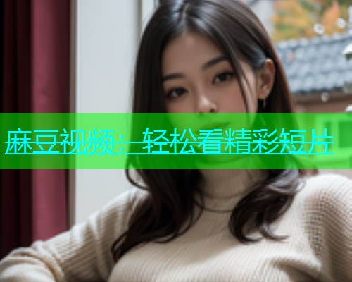 麻豆视频：轻松看精彩短片