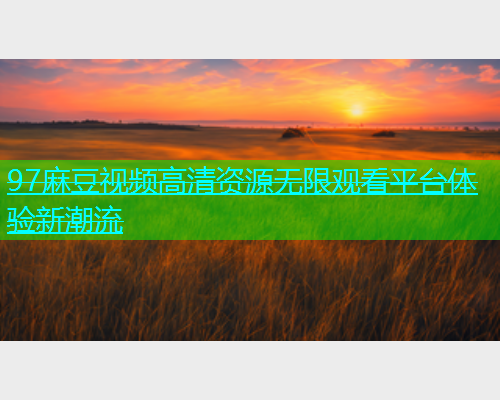 97麻豆视频高清资源无限观看平台体验新潮流