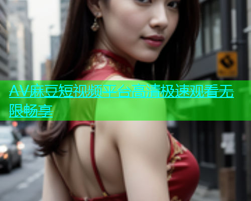 AV麻豆短视频平台高清极速观看无限畅享