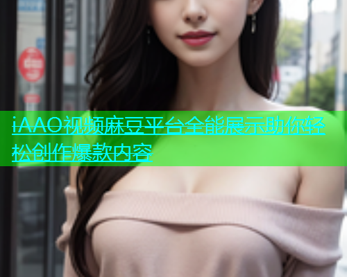 iAAO视频麻豆平台全能展示助你轻松创作爆款内容