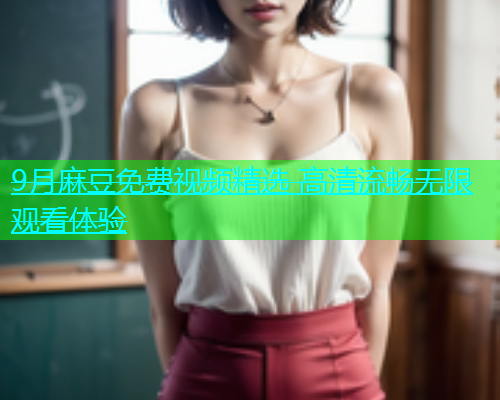 9月麻豆免费视频精选 高清流畅无限观看体验