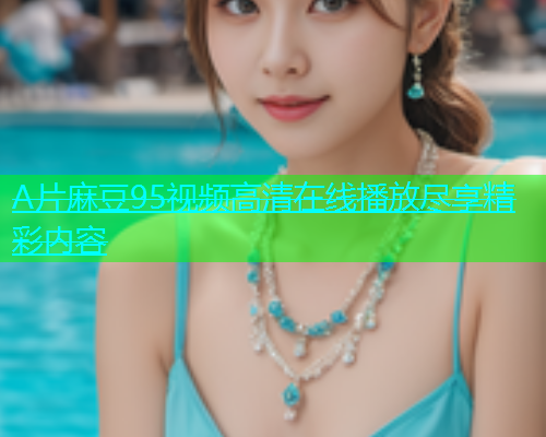 A片麻豆95视频高清在线播放尽享精彩内容