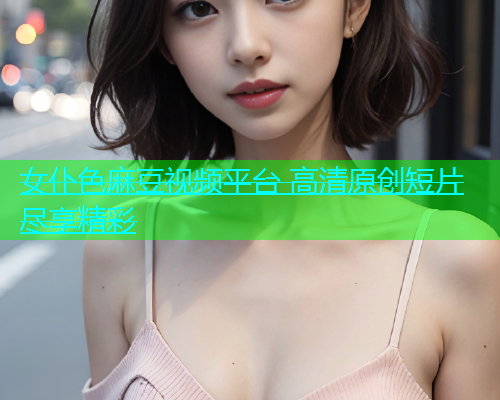 女仆色麻豆视频平台 高清原创短片尽享精彩