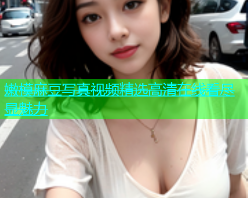 嫩模麻豆写真视频精选高清在线看尽显魅力