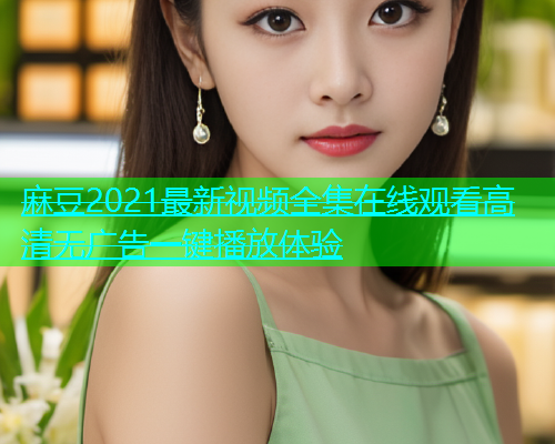 麻豆2021最新视频全集在线观看高清无广告一键播放体验