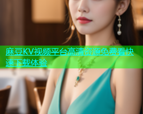 麻豆KV视频平台高清资源免费看快速下载体验