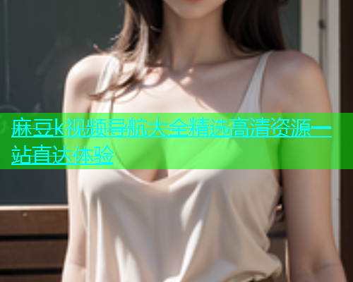 麻豆k视频导航大全精选高清资源一站直达体验