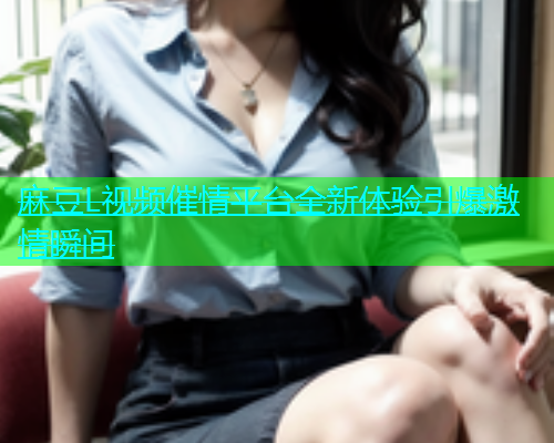 麻豆L视频催情平台全新体验引爆激情瞬间
