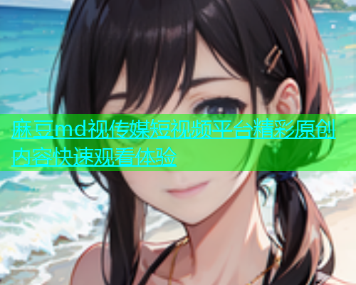 麻豆md视传媒短视频平台精彩原创内容快速观看体验