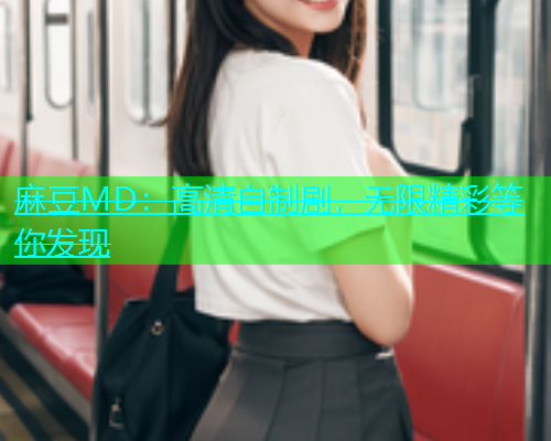 麻豆MD：高清自制剧，无限精彩等你发现