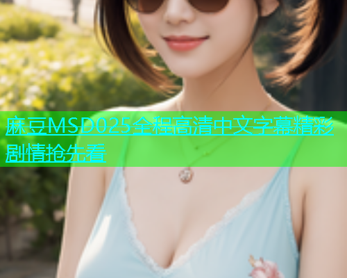 麻豆MSD025全程高清中文字幕精彩剧情抢先看