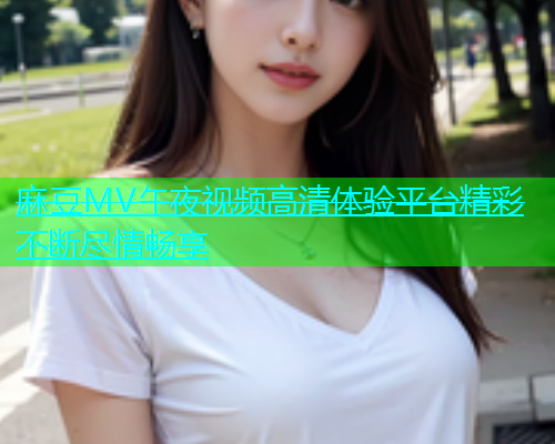 麻豆MV午夜视频高清体验平台精彩不断尽情畅享