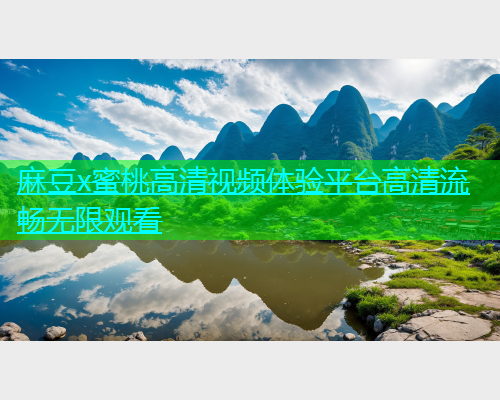 麻豆x蜜桃高清视频体验平台高清流畅无限观看