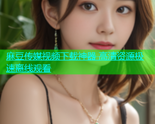 麻豆传媒视频下载神器 高清资源极速离线观看