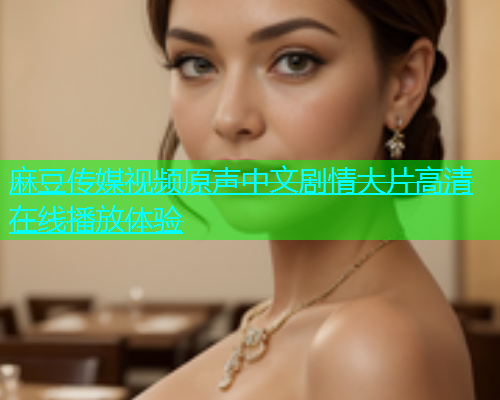 麻豆传媒视频原声中文剧情大片高清在线播放体验