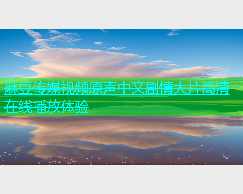 麻豆传媒视频原声中文剧情大片高清在线播放体验