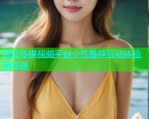 麻豆传媒视频平台个性推荐互动体验新视界