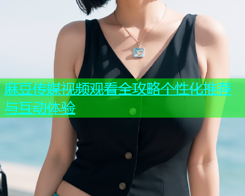 麻豆传媒视频观看全攻略个性化推荐与互动体验