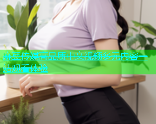 麻豆传媒高品质中文视频多元内容一站观看体验