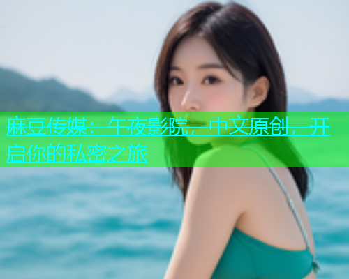 麻豆传媒：午夜影院，中文原创，开启你的私密之旅