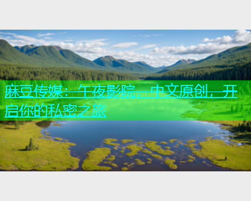 麻豆传媒：午夜影院，中文原创，开启你的私密之旅