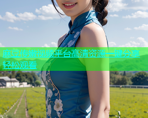 麻豆传嫩视频平台高清资源一键分享轻松观看