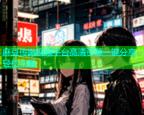 麻豆传嫩视频平台高清资源一键分享轻松观看
