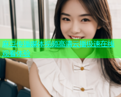 麻豆传播媒体视频高清云播极速在线观看体验