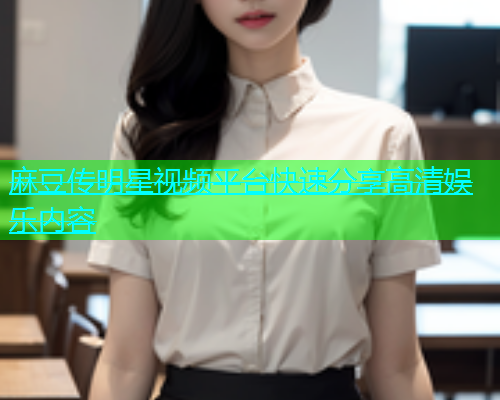麻豆传明星视频平台快速分享高清娱乐内容