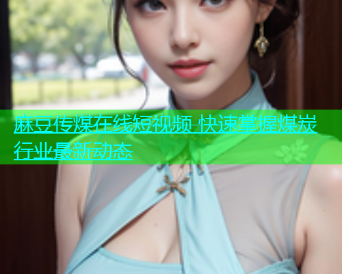 麻豆传煤在线短视频 快速掌握煤炭行业最新动态
