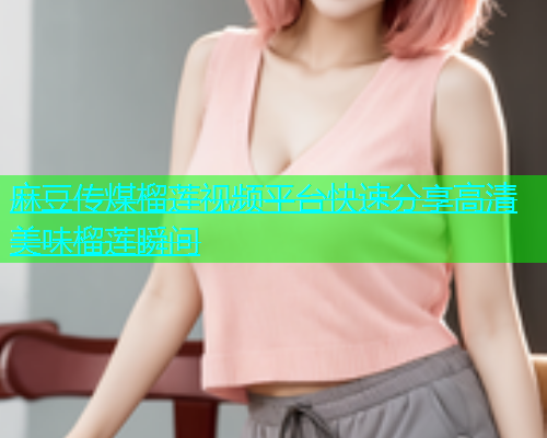 麻豆传煤榴莲视频平台快速分享高清美味榴莲瞬间