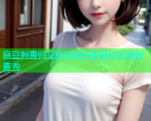 麻豆刺青师艾秋视频平家呈现火辣刺青秀
