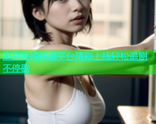 麻豆剧情视频平台精彩上线轻松追剧不停歇